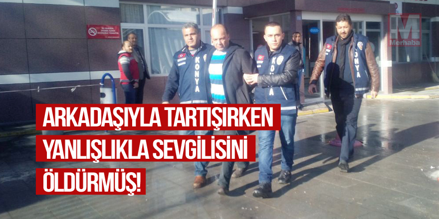 Arkadaşıyla tartışırken yanlışlıkla sevgilisini öldürmüş
