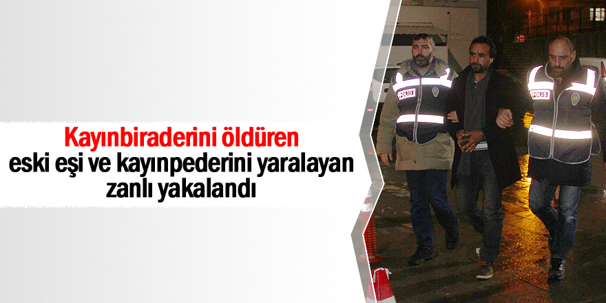 Kayınbiraderini öldüren, eski eşi ve kayınpederini yaralayan zanlı yakalandı
