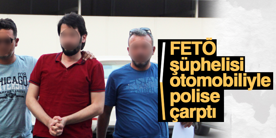 FETÖ şüphelisi otomobiliyle polise çarptı