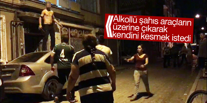 Alkollü şahıs araçların üzerine çıkarak kendini kesmek istedi