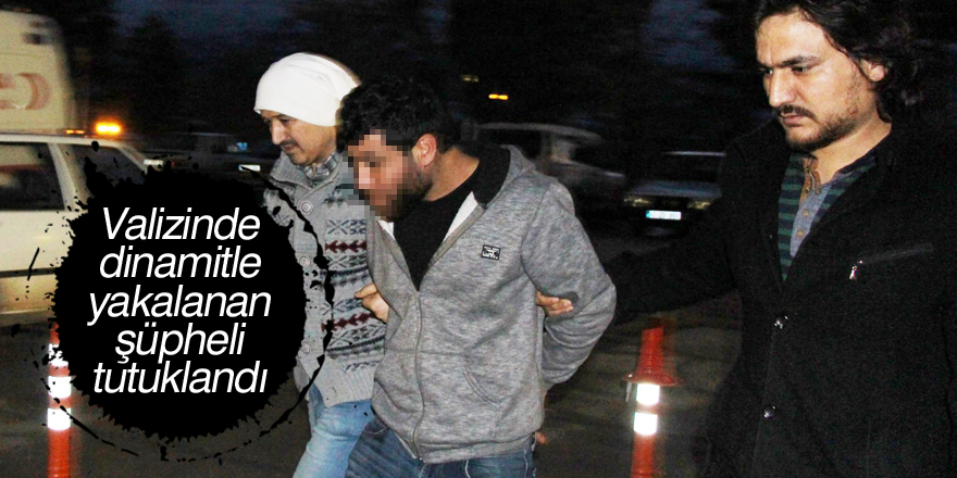 Valizinde dinamitle yakalanan şüpheli tutuklandı