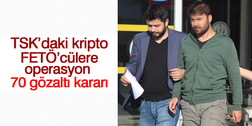 TSK’daki kripto FETÖ’cülere operasyon: 70 gözaltı kararı