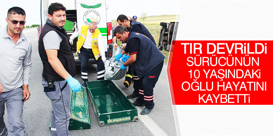 Tır devrildi sürücünün 10 yaşındaki oğlu hayatını kaybetti