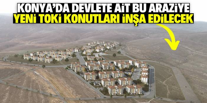 Konya'ya yeni TOKİ projesi müjdesi! Devlete ait bu araziye inşa edilecek