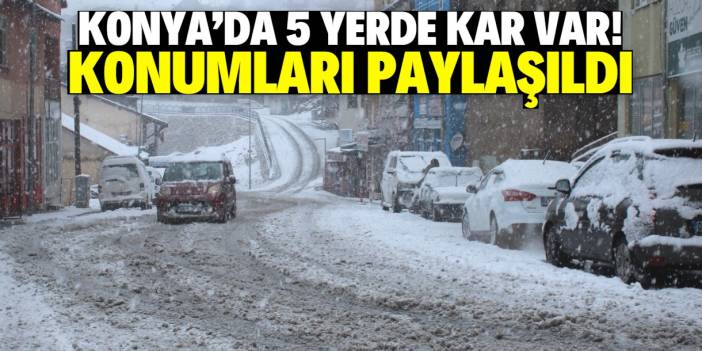 Konya'da 5 noktada kar var! İşte konumları