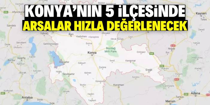 Konya'nın 5 ilçesinde arsalar hızla değerlenecek!