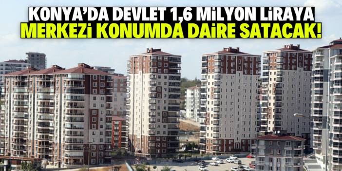 Konya'da devlet 1,6 milyon liraya daire satacak! Konumu çok iyi