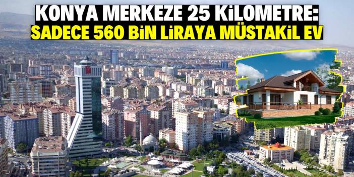 Konya merkeze 25 kilometre mesafede müstakil ev fırsatı! Sadece 560 bin lira