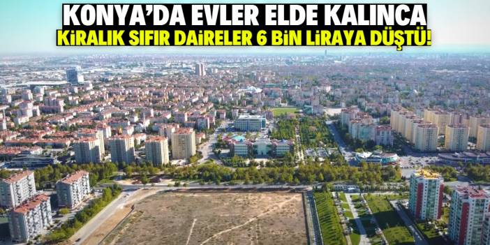 Konya'da kiralık sıfır dairelerin fiyatı 6 bin liraya düştü!