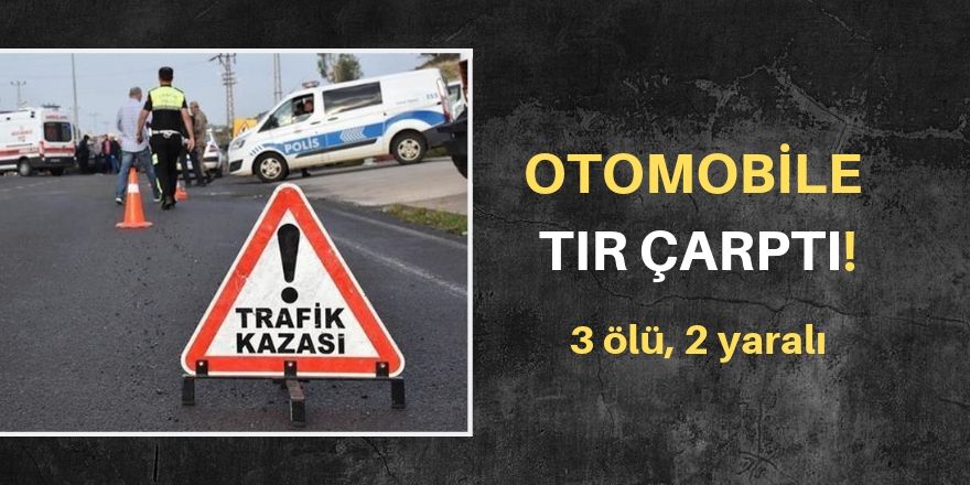 Otomobile tır çarptı: 3 ölü, 2 yaralı