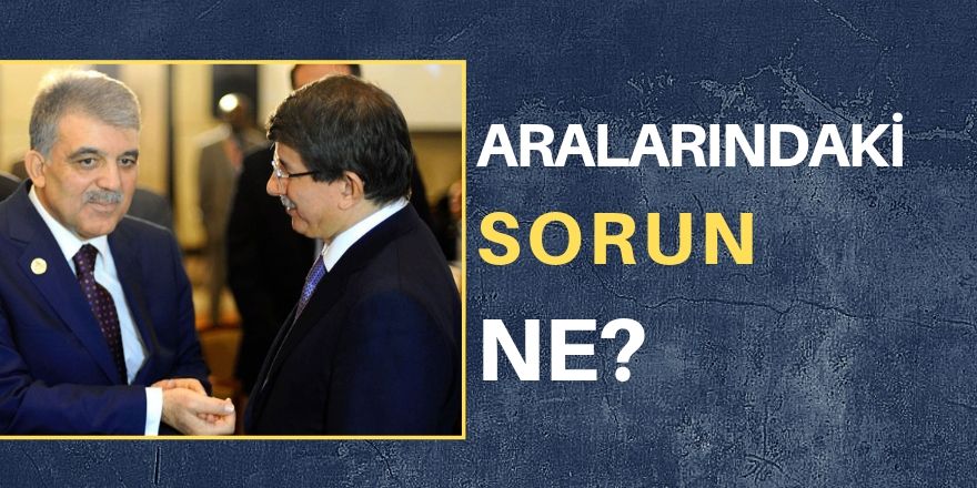 Gül, Davutoğlu'na neden kırgın?