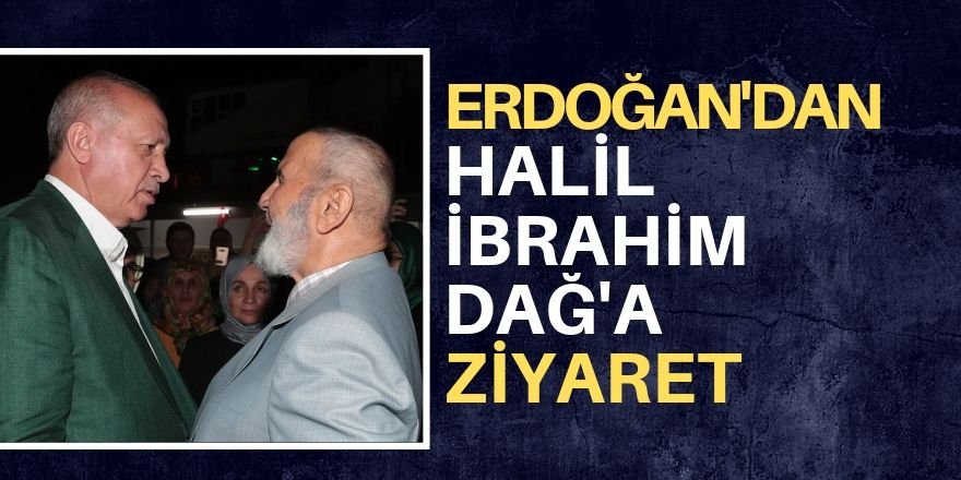 Erdoğan, iş adamı Halil İbrahim Dağ’ı ziyaret etti