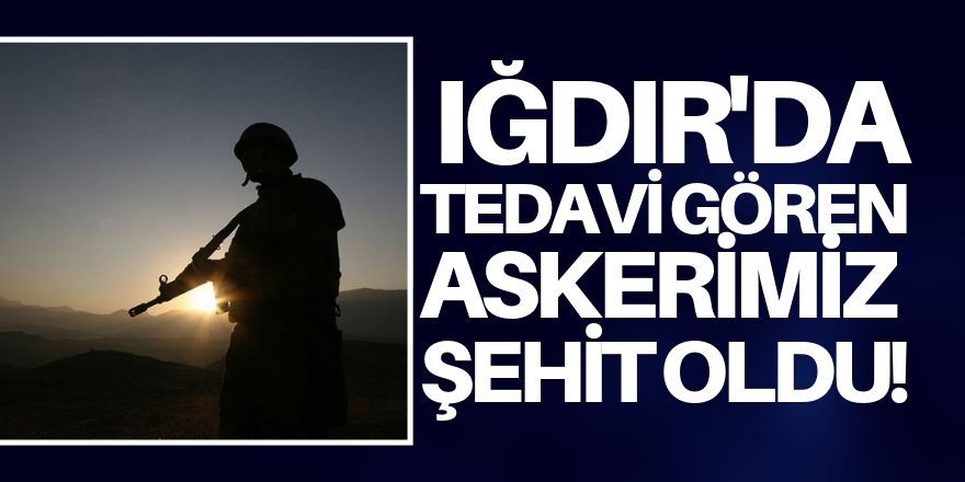 Iğdır'da tedavi gören asker şehit oldu!