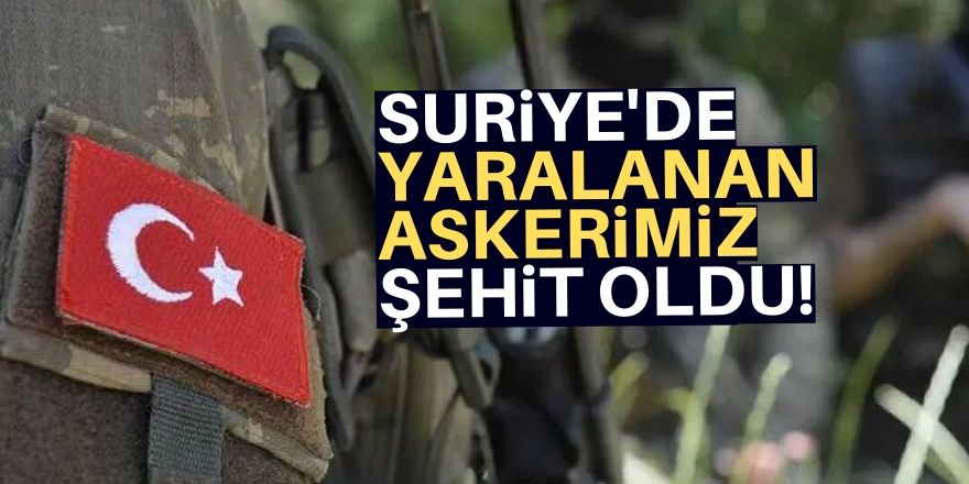 Suriye'de ağır yaralanan asker şehit oldu