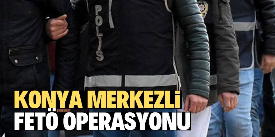 Konya merkezli 11 ilde FETÖ operasyonu: 15 gözaltı