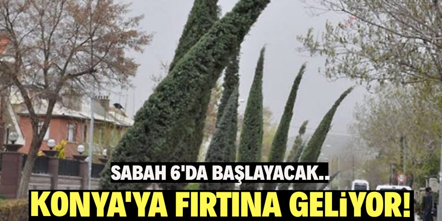 Dikkat, Konya'ya kuvvetli fırtına geliyor!