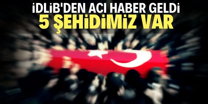 İdlib'de 5 askerimiz şehit oldu