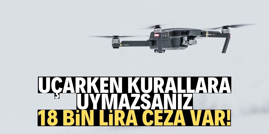 Kurallara aykırı İHA uçuranlara 18 bin lira ceza!