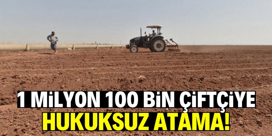 1 milyon 100 bin çiftçiye hukuksuz atama!