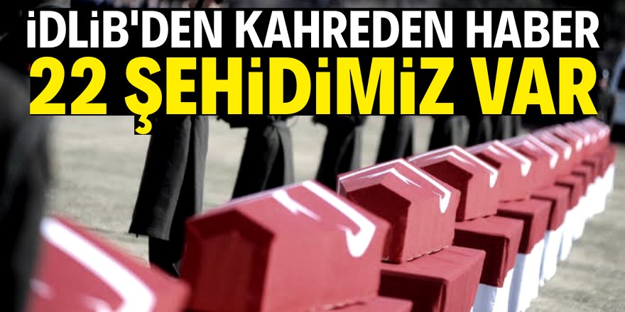 Son dakika: İdlib'de 22 şehidimiz var