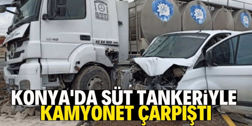 Konya’da süt tankeriyle kamyonet çarpıştı: 1 ağır yaralı