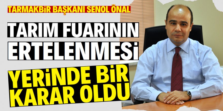 TARMAKBİR Başkanı Şenol Önal; Erteleme kararı yerinde oldu