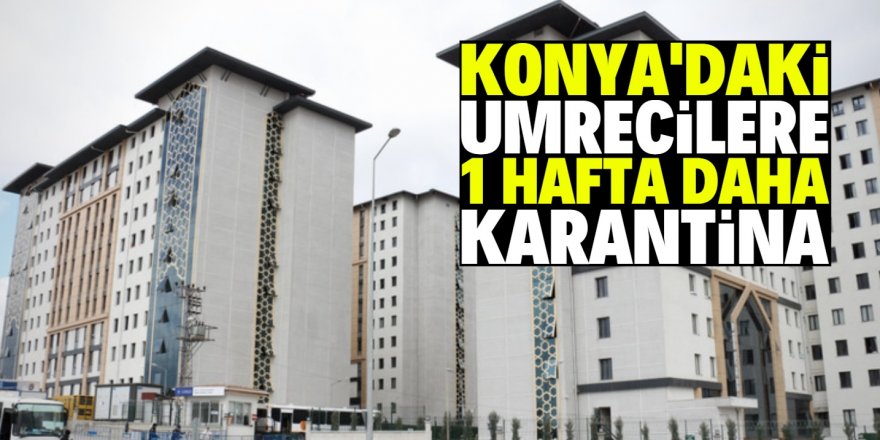 Konya’daki umrecilerin karantina süresi 1 hafta uzatıldı