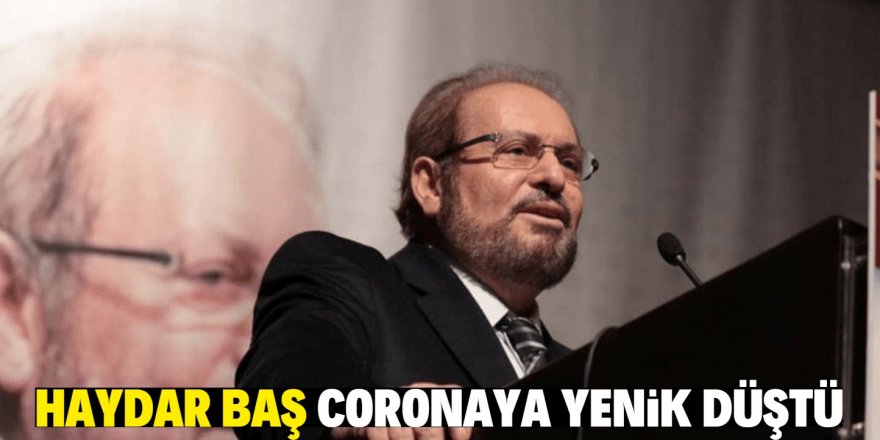 Haydar Baş, corona virüsten hayatını kaybetti