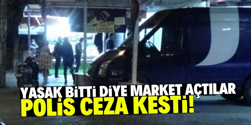 Kısıtlama bitti diye açılan marketler polis tarafından kapatıldı