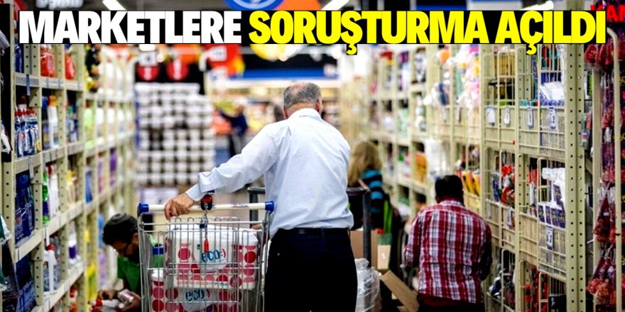 Bu marketlere soruşturma açıldı