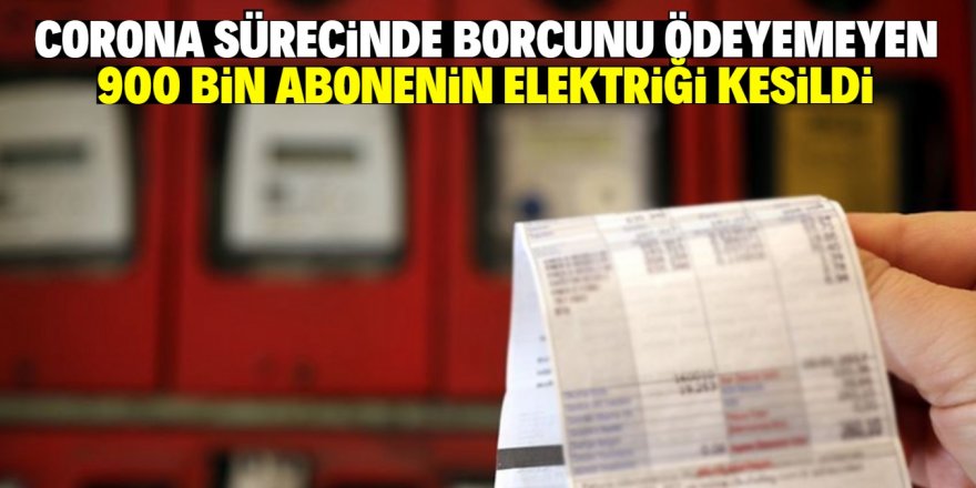 Koronavirüs sürecinde 900 bin abonenin elektriği kesildi!