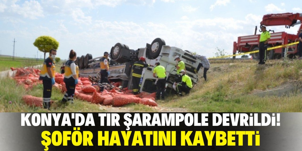 Konya'da şarampole devrilen tırın sürücüsü hayatını kaybetti