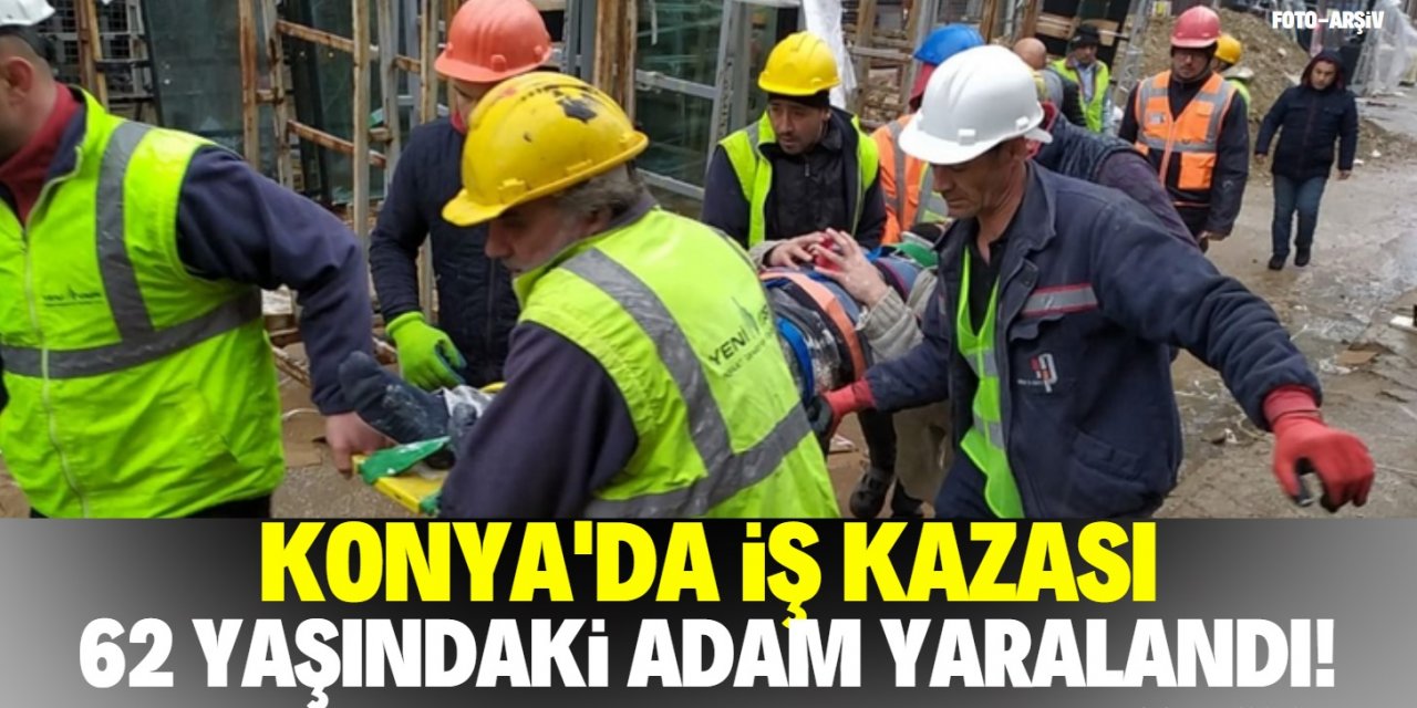 Konya'da iş kazası! 62 yaşındaki adam yaralandı!