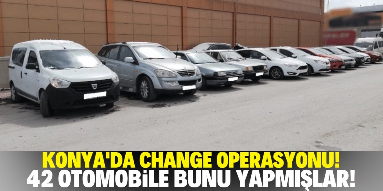 Konya’da 'change çetesine' operasyon! 42 otomobile bunu yapmışlar!