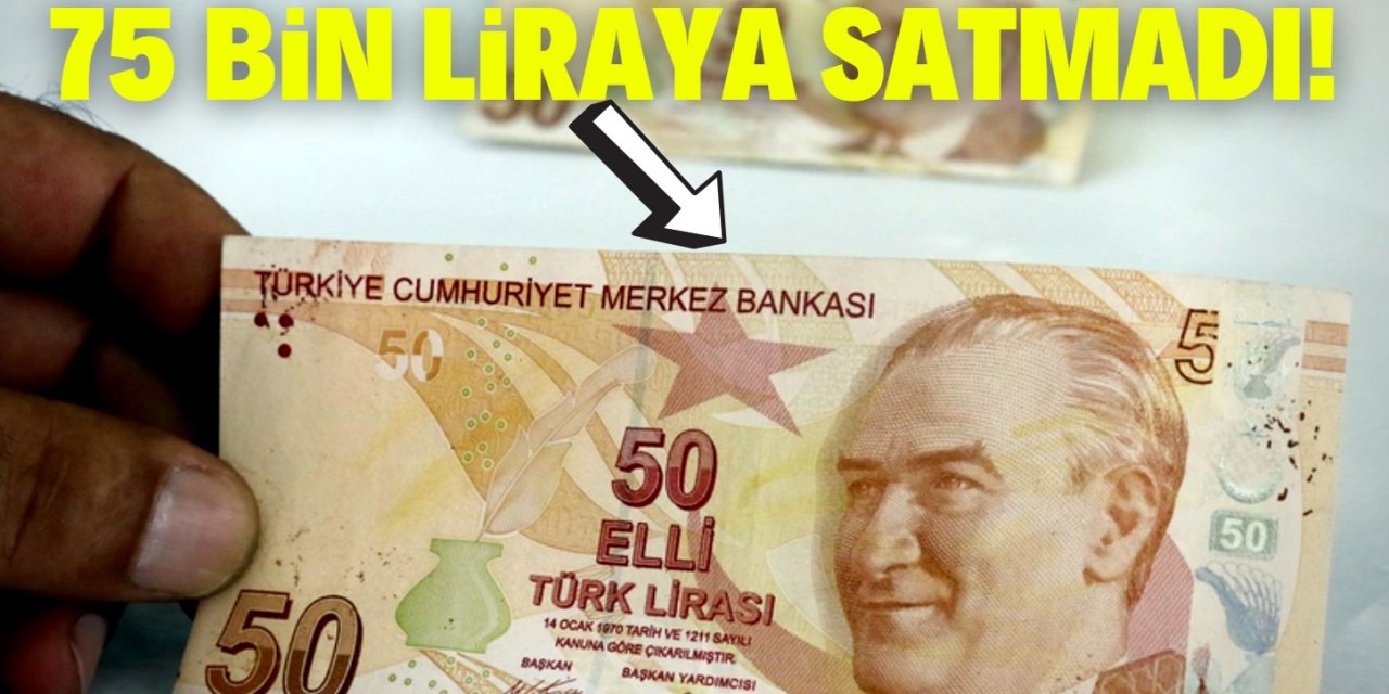 50 TL’ye 75 bin lira teklif ettiler! "Satmam" dedi!