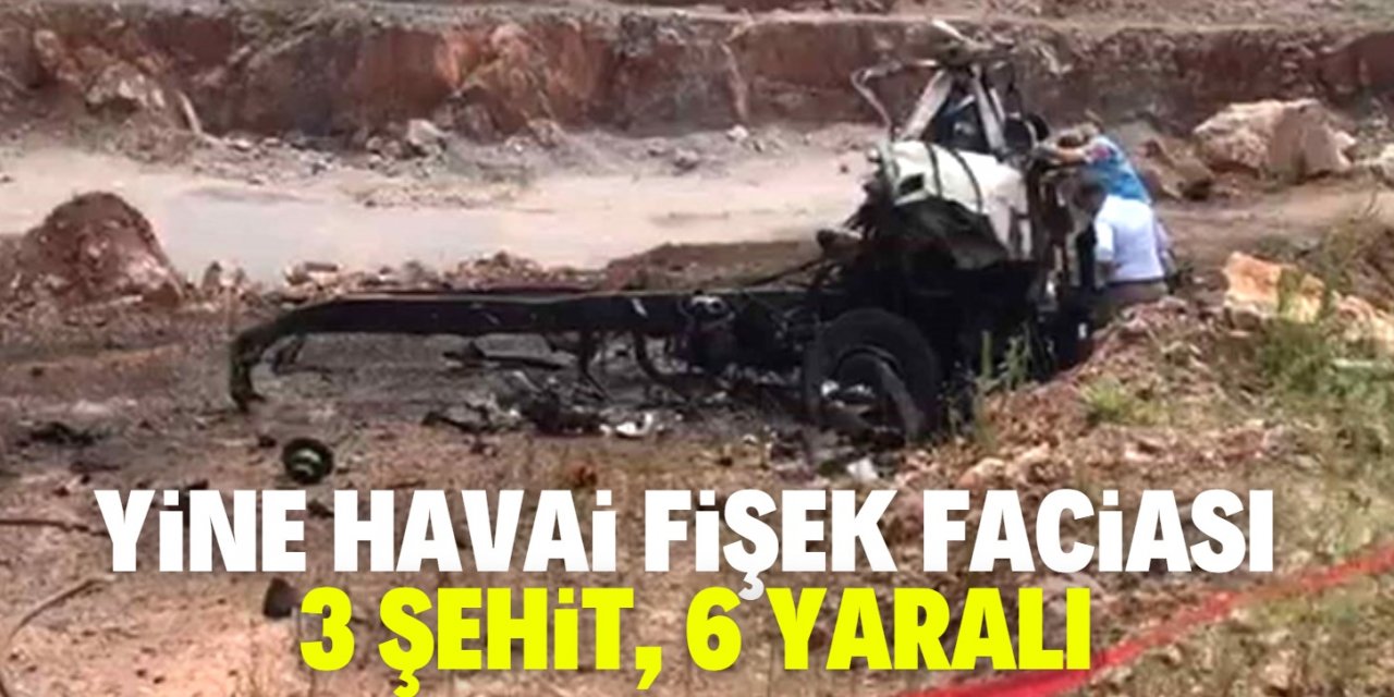 Yine havai fişek faciası: 3 şehit, 6 yaralı