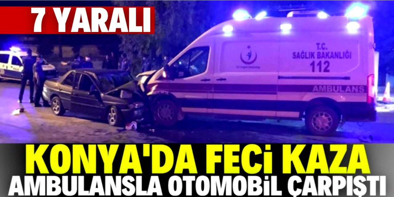 Konya'da ambulans ile otomobil çarpıştı: 7 yaralı