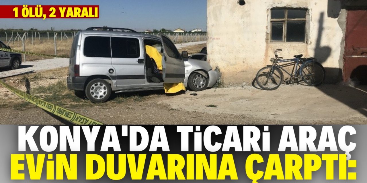 Konya'da ticari araç evin duvarına çarptı: 1 ölü, 2 yaralı