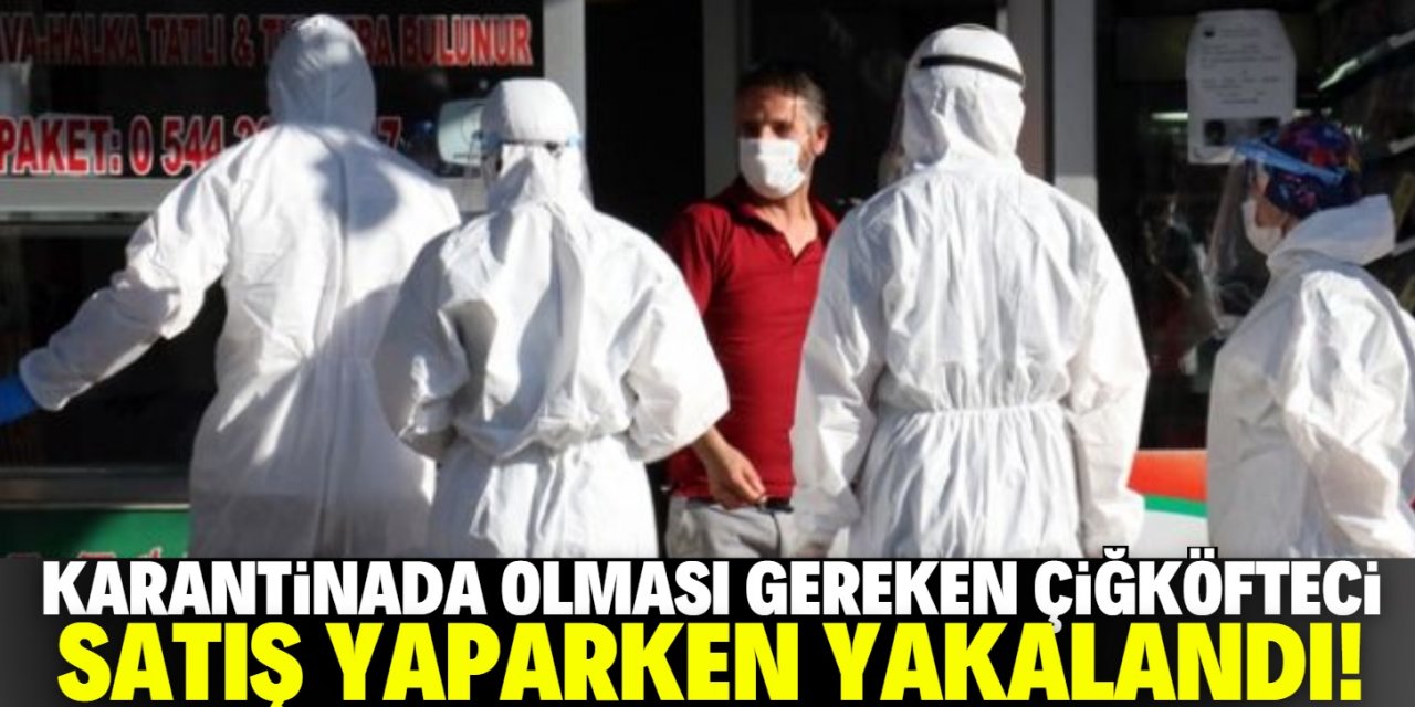 Karantinadaki çiğ köfteci satış yaparken yakalandı