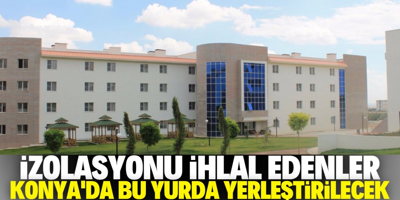 Konya'da izolasyonu ihlal edenler bu yurda yerleştirilecek