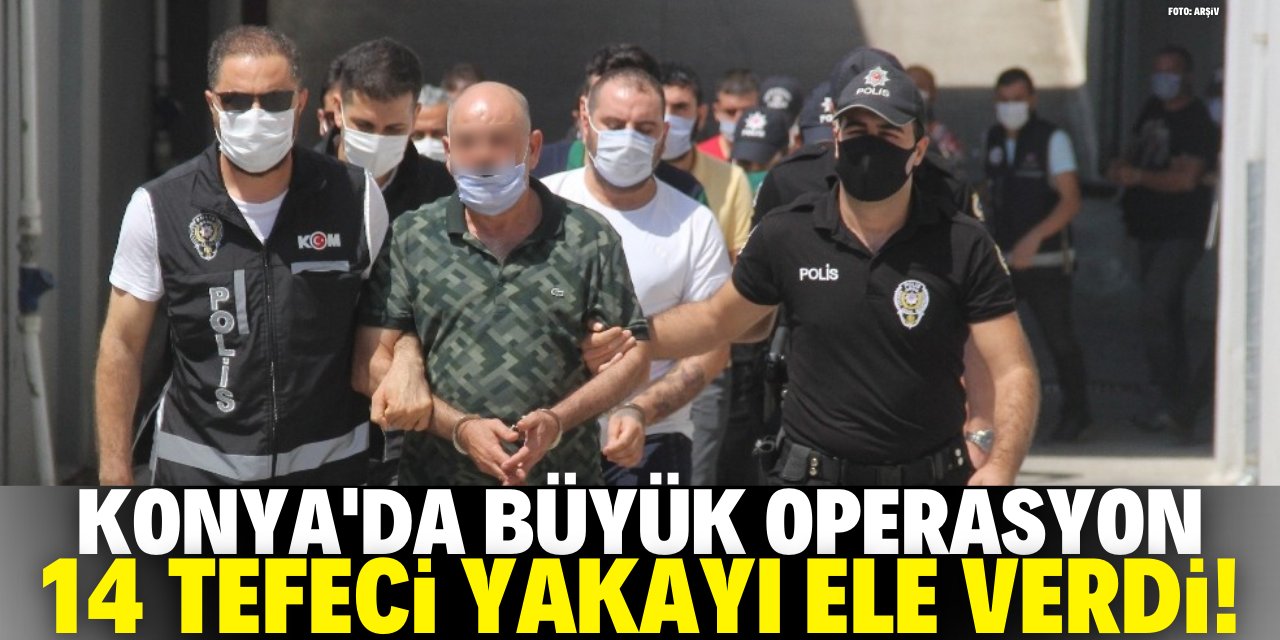 Konya’da büyük tefecilik operasyonu: 14 gözaltı kararı