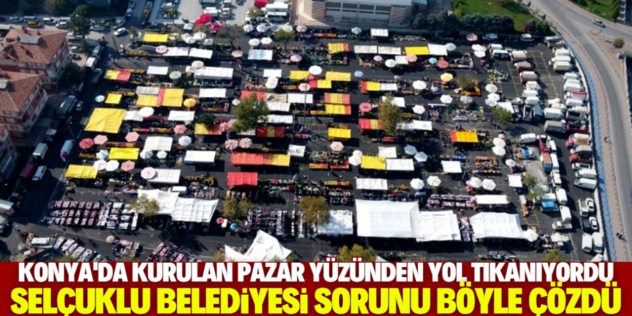 Konya'daki pazar yeri trafik sorununa neden oluyordu! Selçuklu Belediyesi sıkıntıyı böyle çözdü