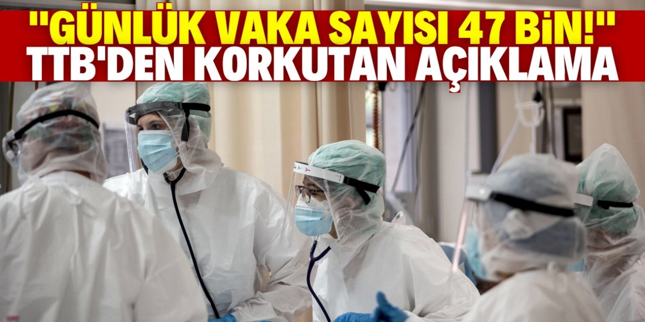 TTB'nin aktardığı verilere göre günlük vaka sayısı 47 bin 629!