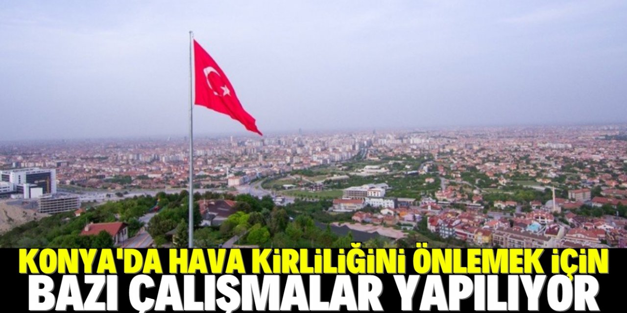 Konya’da hava kirliliğini gidermek için bu çalışmalar hayata geçirildi