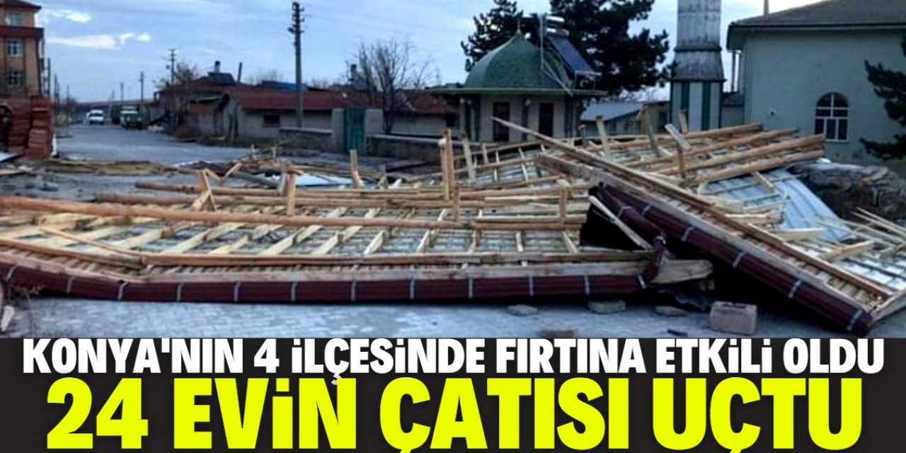 Konya'nın ilçelerinde fırtına: 24 evin çatısı uçtu