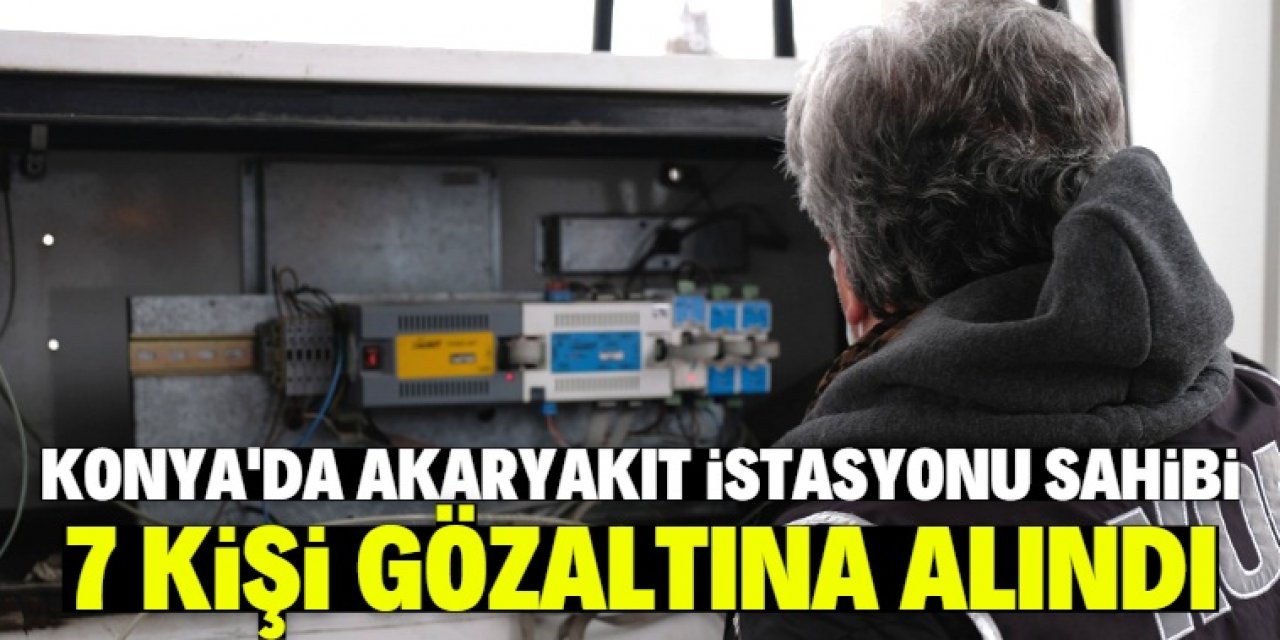 Konya'da vergi kaçakçılığı operasyonu: 7 petrol istasyonu sahibi gözaltına alındı