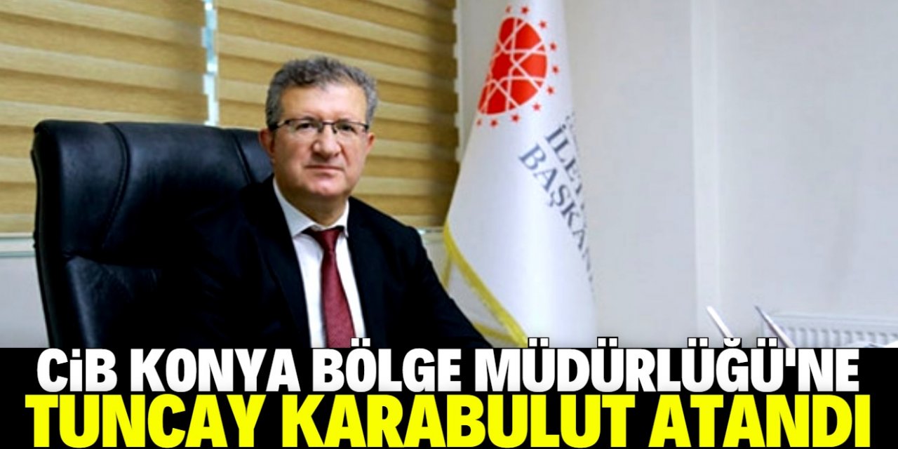 CİB Konya Bölge Müdürlüğü’ne Tuncay Karabulut atandı