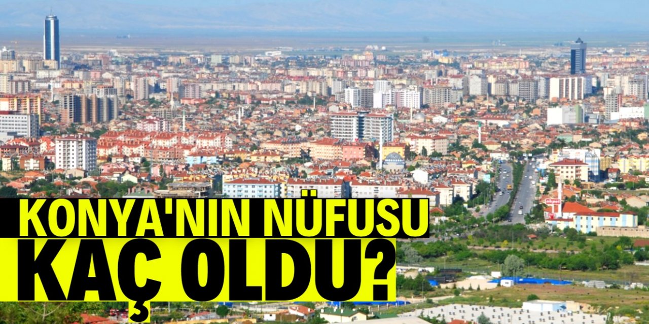 Konya nüfusu ne kadar oldu?