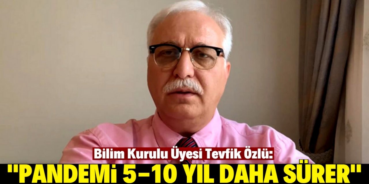 Bilim Kurulu Üyesi Tevfik Özlü: "Pandemi 5-10 yıl daha sürer"