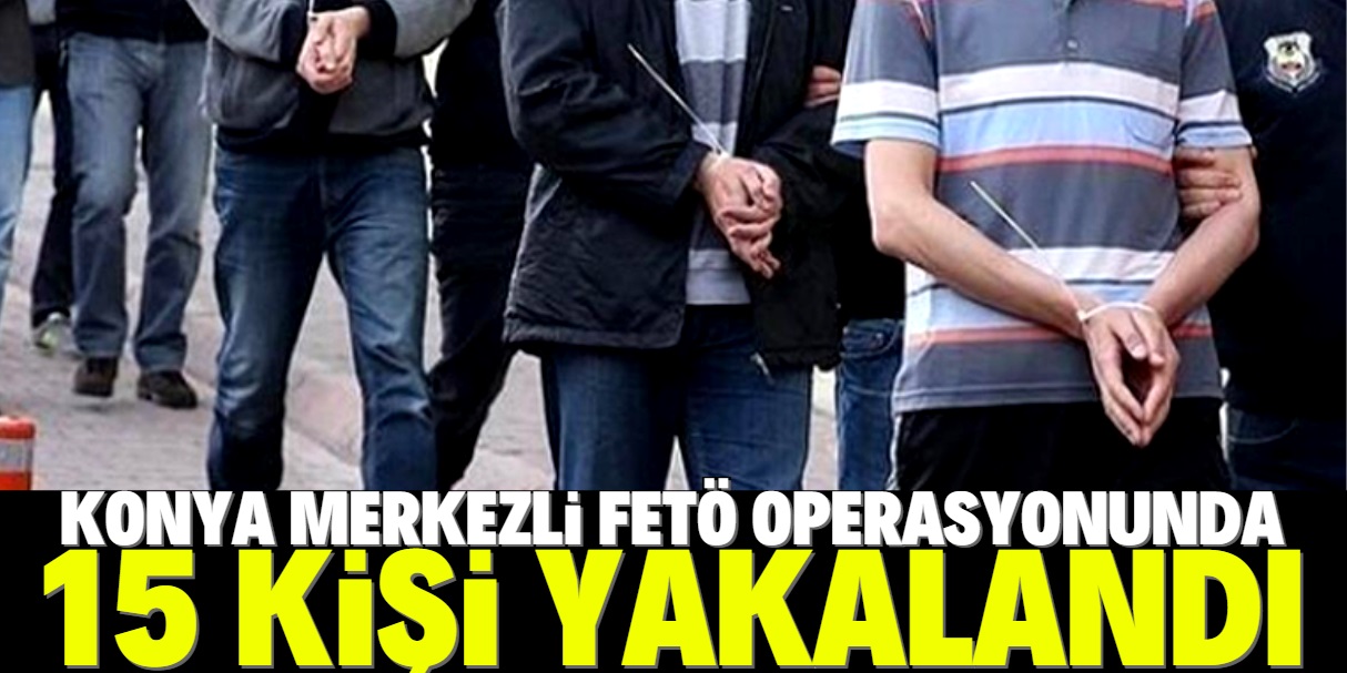 Konya merkezli FETÖ operasyonunda 15 zanlı yakalandı